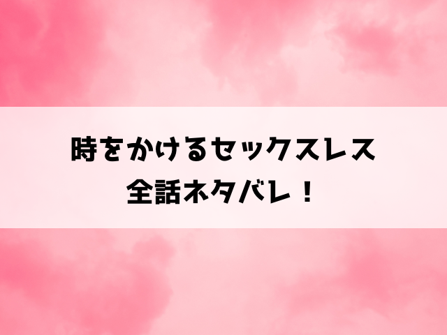 時をかけるセックスレスのネタバレ最終回！ラスト12話完結までのあらすじを徹底解説！